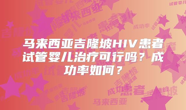 马来西亚吉隆坡HIV患者试管婴儿治疗可行吗？成功率如何？