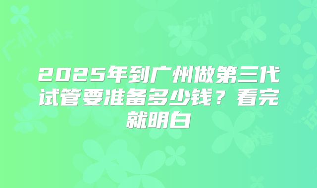 2025年到广州做第三代试管要准备多少钱？看完就明白