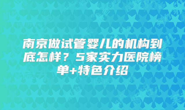 南京做试管婴儿的机构到底怎样？5家实力医院榜单+特色介绍