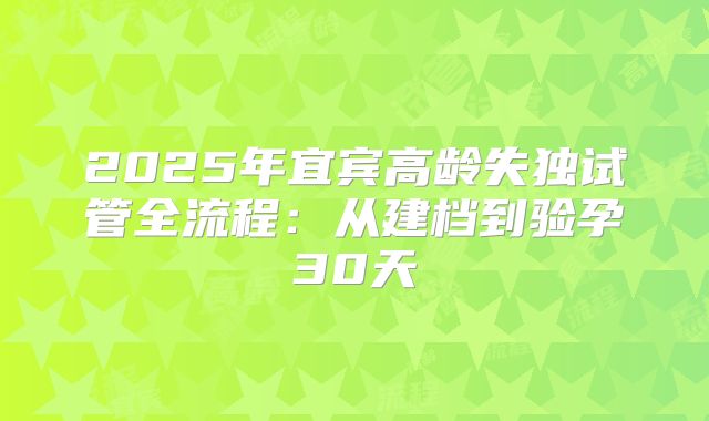 2025年宜宾高龄失独试管全流程：从建档到验孕30天