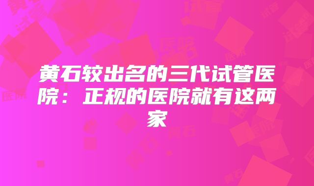 黄石较出名的三代试管医院：正规的医院就有这两家