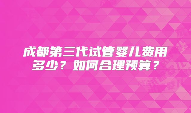 成都第三代试管婴儿费用多少？如何合理预算？