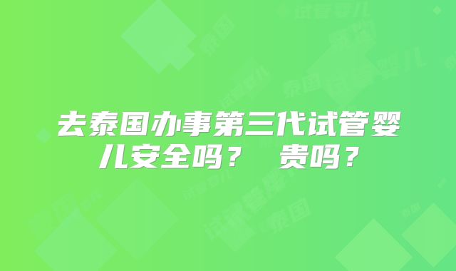 去泰国办事第三代试管婴儿安全吗？ 贵吗？