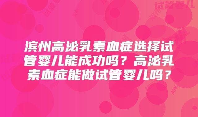滨州高泌乳素血症选择试管婴儿能成功吗？高泌乳素血症能做试管婴儿吗？
