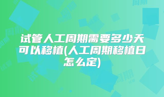 试管人工周期需要多少天可以移植(人工周期移植日怎么定)