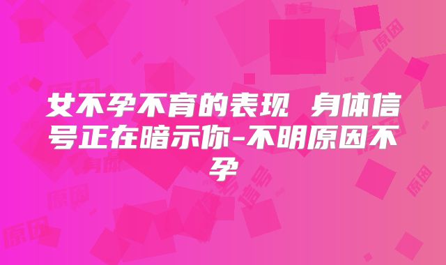 女不孕不育的表现 身体信号正在暗示你-不明原因不孕