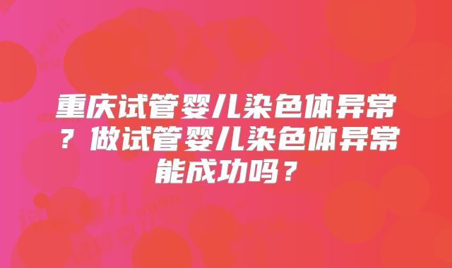 重庆试管婴儿染色体异常？做试管婴儿染色体异常能成功吗？
