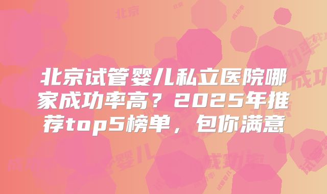 北京试管婴儿私立医院哪家成功率高？2025年推荐top5榜单，包你满意
