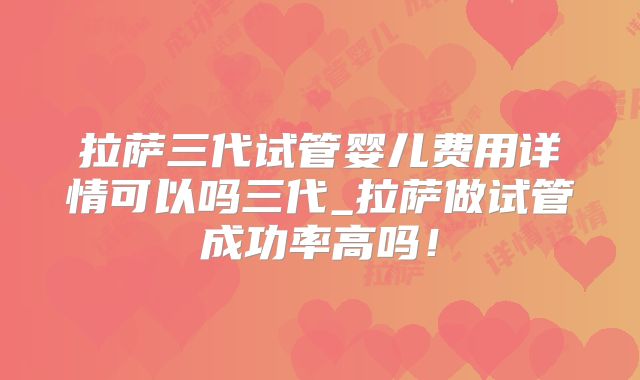 拉萨三代试管婴儿费用详情可以吗三代_拉萨做试管成功率高吗！