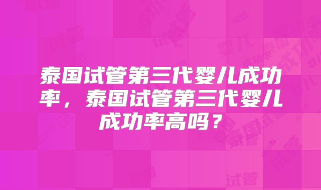 泰国试管第三代婴儿成功率，泰国试管第三代婴儿成功率高吗？