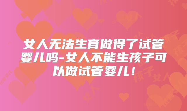 女人无法生育做得了试管婴儿吗-女人不能生孩子可以做试管婴儿！