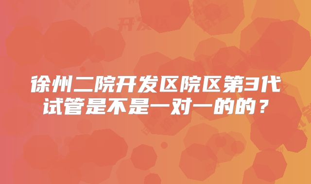 徐州二院开发区院区第3代试管是不是一对一的的？