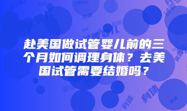 赴美国做试管婴儿前的三个月如何调理身体？去美国试管需要结婚吗？