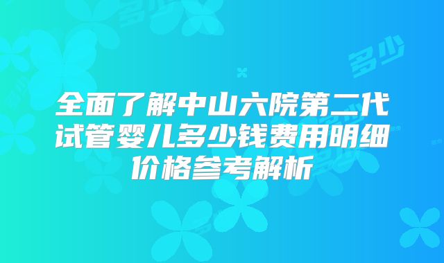 全面了解中山六院第二代试管婴儿多少钱费用明细价格参考解析