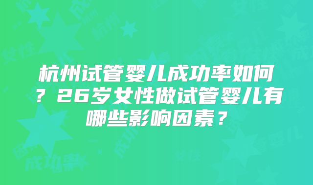 杭州试管婴儿成功率如何？26岁女性做试管婴儿有哪些影响因素？