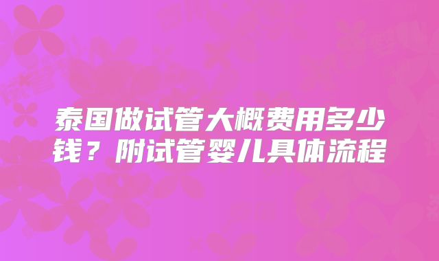 泰国做试管大概费用多少钱？附试管婴儿具体流程