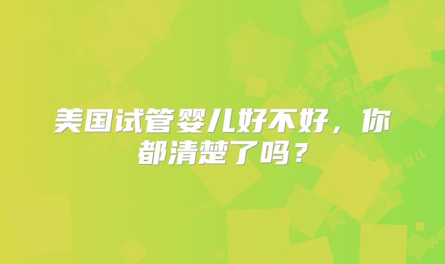 美国试管婴儿好不好,你都清楚了吗?