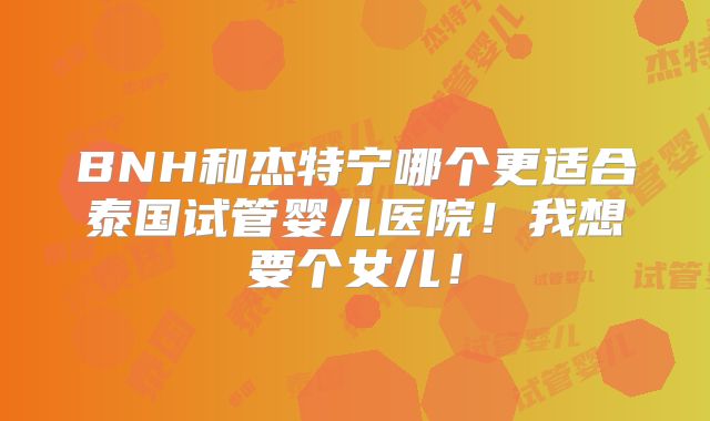 BNH和杰特宁哪个更适合泰国试管婴儿医院！我想要个女儿！