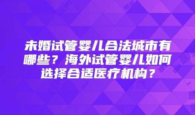 未婚试管婴儿合法城市有哪些？海外试管婴儿如何选择合适医疗机构？