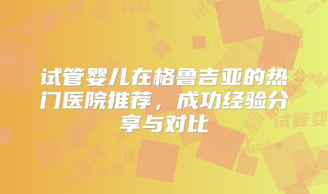 试管婴儿在格鲁吉亚的热门医院推荐,成功经验分享与对比