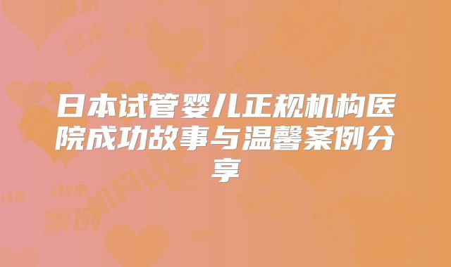 日本试管婴儿正规机构医院成功故事与温馨案例分享