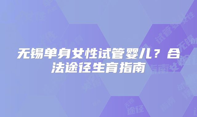 无锡单身女性试管婴儿？合法途径生育指南