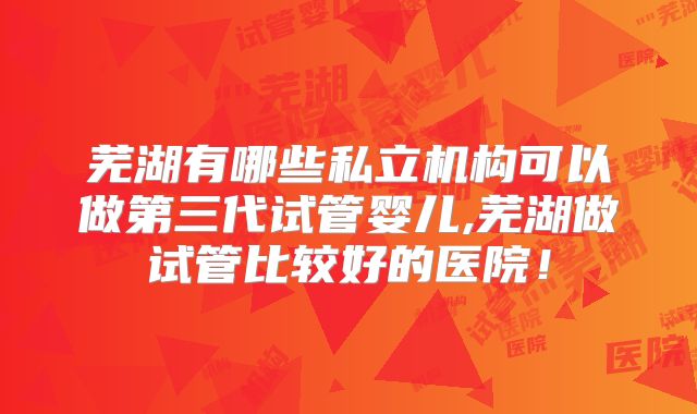 芜湖有哪些私立机构可以做第三代试管婴儿,芜湖做试管比较好的医院！