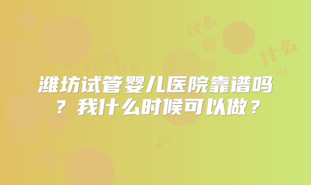 潍坊试管婴儿医院靠谱吗？我什么时候可以做？