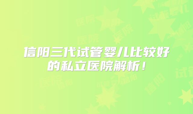 信阳三代试管婴儿比较好的私立医院解析!