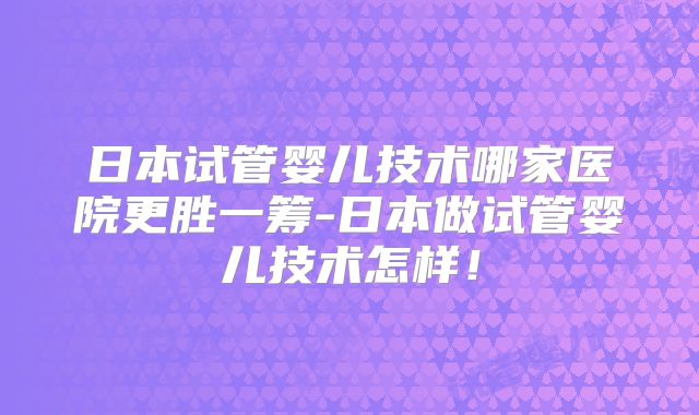 日本试管婴儿技术哪家医院更胜一筹-日本做试管婴儿技术怎样！