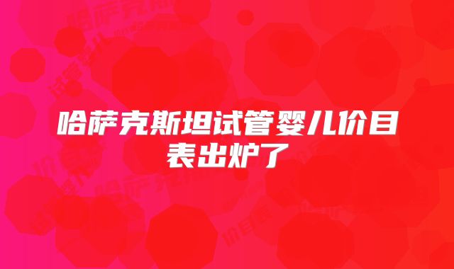 哈萨克斯坦试管婴儿价目表出炉了
