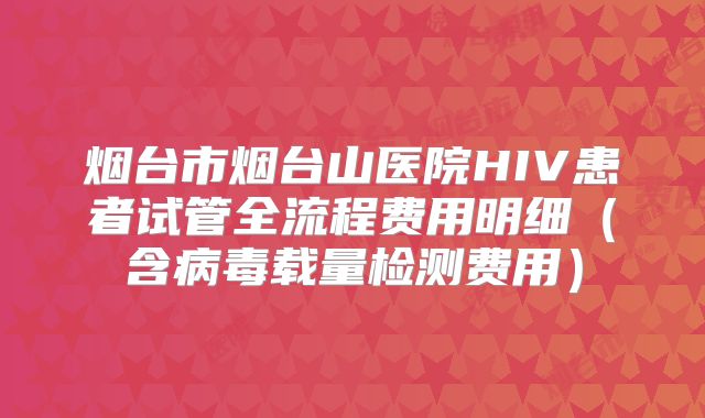 烟台市烟台山医院HIV患者试管全流程费用明细（含病毒载量检测费用）