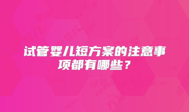 试管婴儿短方案的注意事项都有哪些？