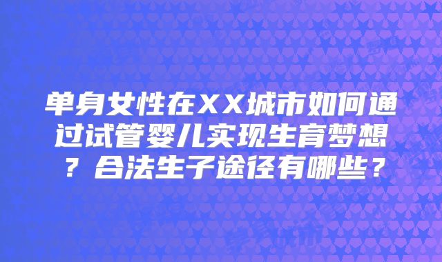 单身女性在XX城市如何通过试管婴儿实现生育梦想?合法生子途径有哪些?