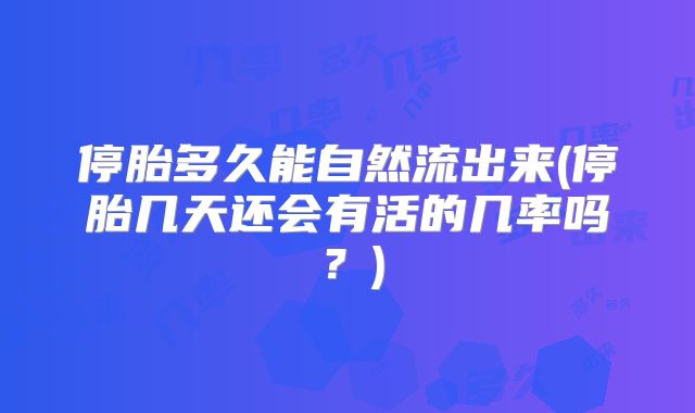 停胎多久能自然流出来(停胎几天还会有活的几率吗?)
