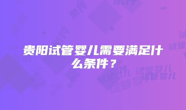 贵阳试管婴儿需要满足什么条件？