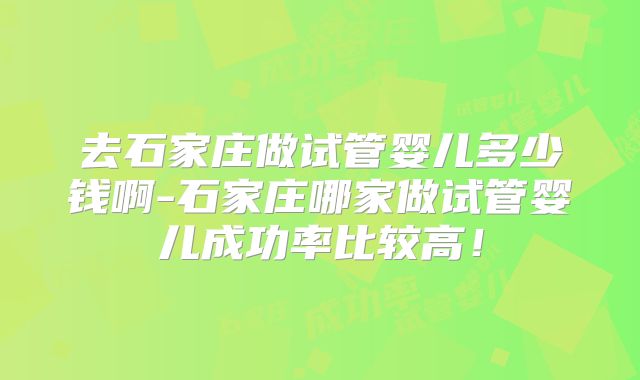去石家庄做试管婴儿多少钱啊-石家庄哪家做试管婴儿成功率比较高！