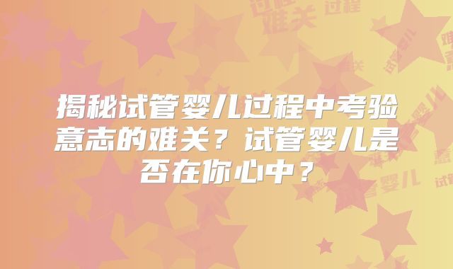 揭秘试管婴儿过程中考验意志的难关？试管婴儿是否在你心中？