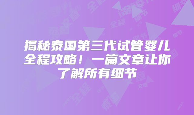 揭秘泰国第三代试管婴儿全程攻略！一篇文章让你了解所有细节