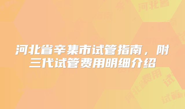河北省辛集市试管指南，附三代试管费用明细介绍