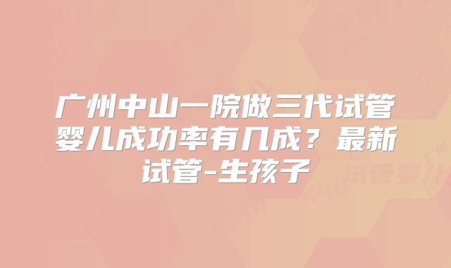 广州中山一院做三代试管婴儿成功率有几成？最新试管-生孩子