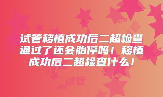 试管移植成功后二超检查通过了还会胎停吗！移植成功后二超检查什么！