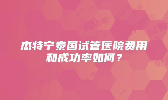 杰特宁泰国试管医院费用和成功率如何？