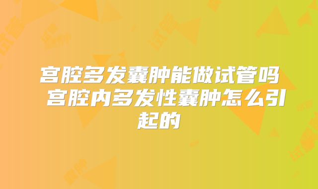 宫腔多发囊肿能做试管吗 宫腔内多发性囊肿怎么引起的