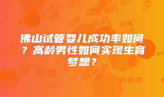 佛山试管婴儿成功率如何？高龄男性如何实现生育梦想？