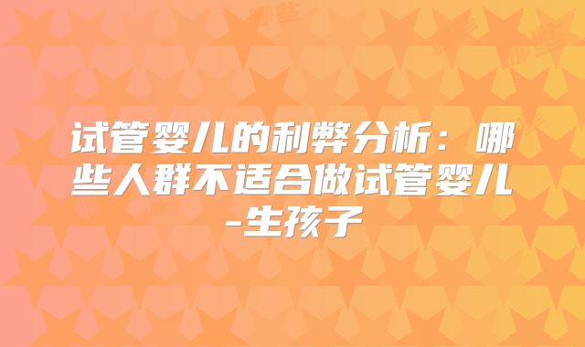 试管婴儿的利弊分析：哪些人群不适合做试管婴儿-生孩子