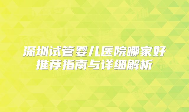 深圳试管婴儿医院哪家好推荐指南与详细解析