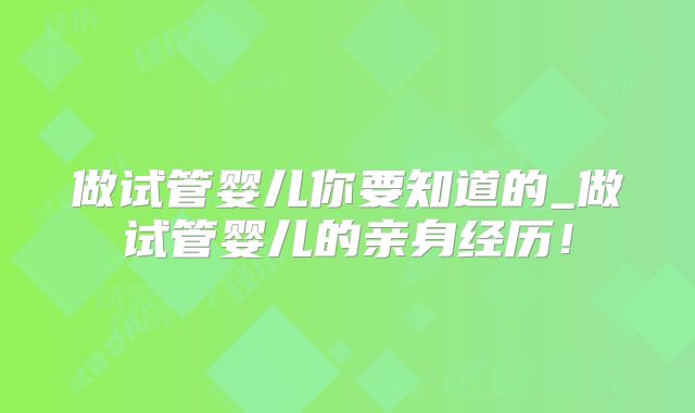 做试管婴儿你要知道的_做试管婴儿的亲身经历！