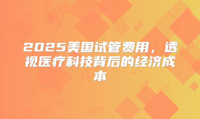 2025美国试管费用，透视医疗科技背后的经济成本