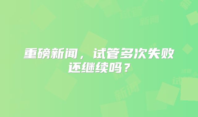 重磅新闻，试管多次失败还继续吗？